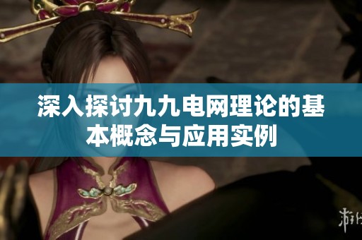 深入探讨九九电网理论的基本概念与应用实例