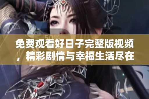 免费观看好日子完整版视频，精彩剧情与幸福生活尽在其中