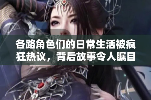各路角色们的日常生活被疯狂热议，背后故事令人瞩目
