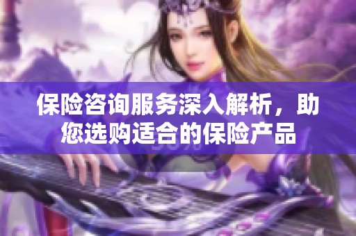 保险咨询服务深入解析，助您选购适合的保险产品