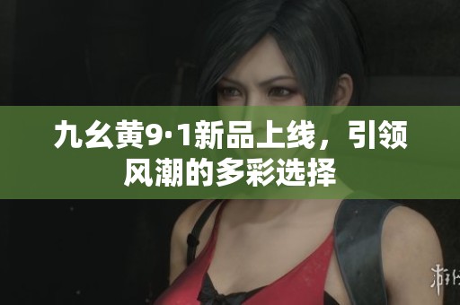 九幺黄9·1新品上线，引领风潮的多彩选择