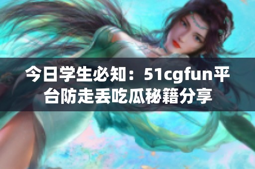 今日学生必知：51cgfun平台防走丢吃瓜秘籍分享