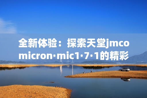 全新体验：探索天堂jmcomicron·mic1·7·1的精彩功能与魅力