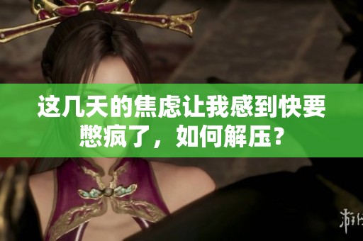 这几天的焦虑让我感到快要憋疯了，如何解压？