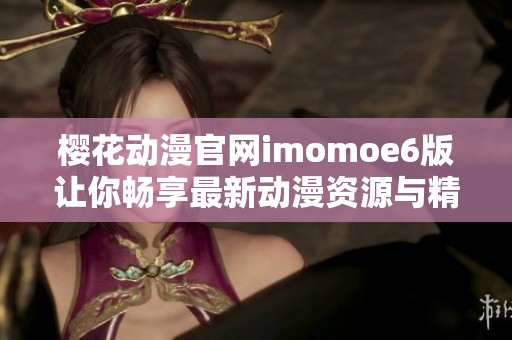 樱花动漫官网imomoe6版让你畅享最新动漫资源与精彩内容
