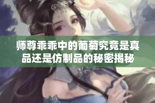 师尊乖乖中的葡萄究竟是真品还是仿制品的秘密揭秘