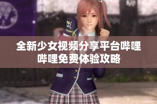 全新少女视频分享平台哔哩哔哩免费体验攻略