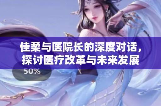 佳柔与医院长的深度对话，探讨医疗改革与未来发展