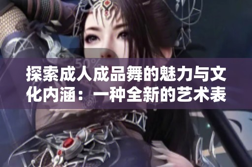 探索成人成品舞的魅力与文化内涵：一种全新的艺术表达形式