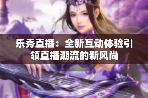 乐秀直播：全新互动体验引领直播潮流的新风尚