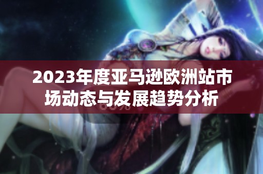 2023年度亚马逊欧洲站市场动态与发展趋势分析