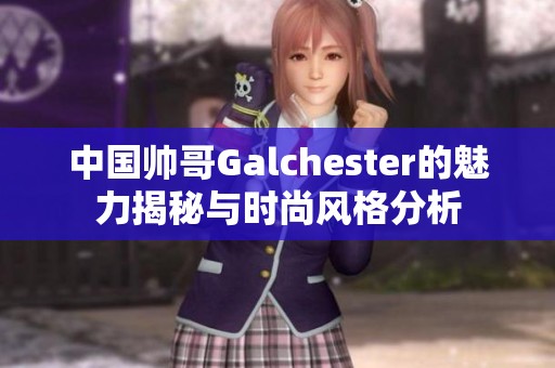 中国帅哥Galchester的魅力揭秘与时尚风格分析