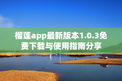 榴莲app最新版本1.0.3免费下载与使用指南分享