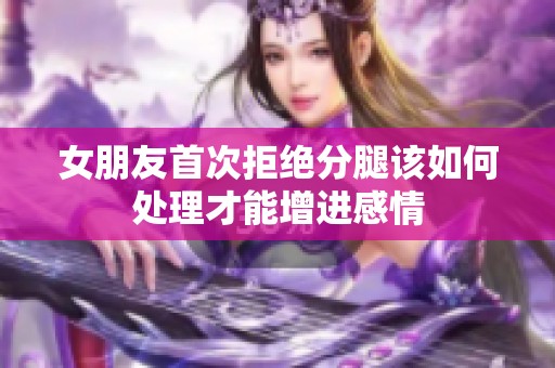 女朋友首次拒绝分腿该如何处理才能增进感情
