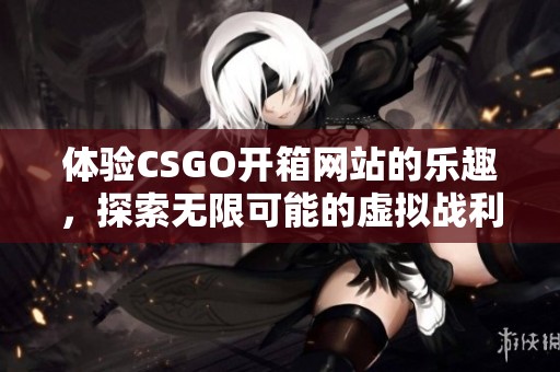 体验CSGO开箱网站的乐趣，探索无限可能的虚拟战利品