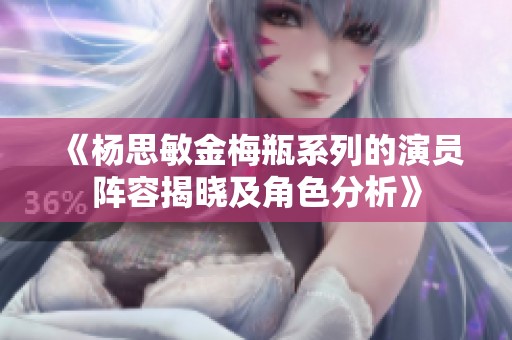 《杨思敏金梅瓶系列的演员阵容揭晓及角色分析》
