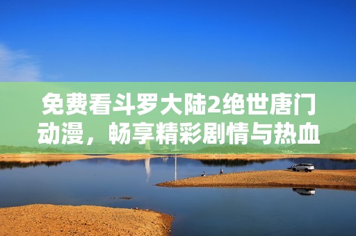 免费看斗罗大陆2绝世唐门动漫，畅享精彩剧情与热血对决