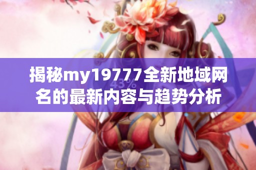 揭秘my19777全新地域网名的最新内容与趋势分析
