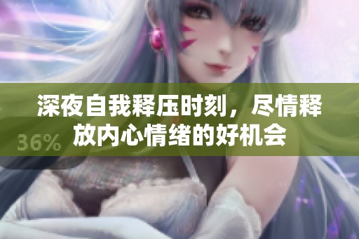 深夜自我释压时刻，尽情释放内心情绪的好机会