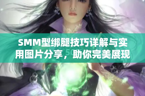SMM型绑腿技巧详解与实用图片分享，助你完美展现腿部线条