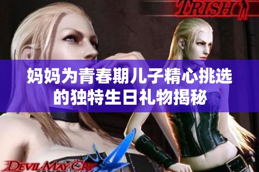 妈妈为青春期儿子精心挑选的独特生日礼物揭秘