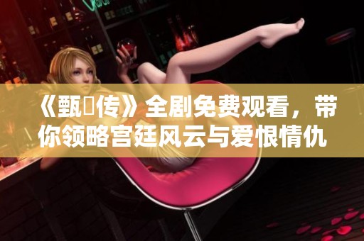 《甄嬛传》全剧免费观看，带你领略宫廷风云与爱恨情仇