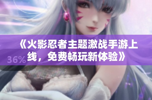 《火影忍者主题激战手游上线，免费畅玩新体验》