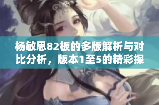 杨敏思82板的多版解析与对比分析，版本1至5的精彩探讨