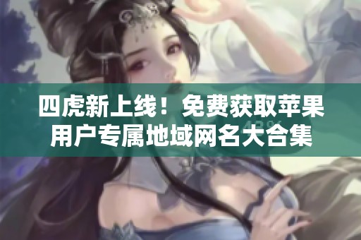 四虎新上线！免费获取苹果用户专属地域网名大合集