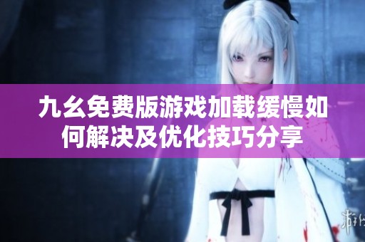九幺免费版游戏加载缓慢如何解决及优化技巧分享