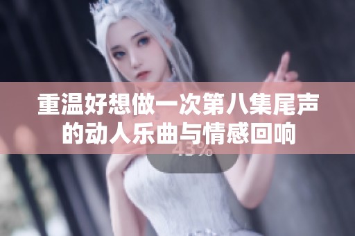 重温好想做一次第八集尾声的动人乐曲与情感回响