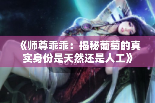 《师尊乖乖：揭秘葡萄的真实身份是天然还是人工》