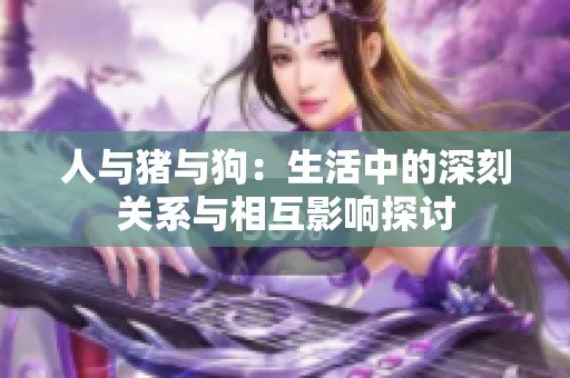 人与猪与狗：生活中的深刻关系与相互影响探讨