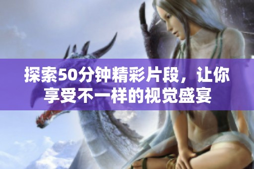 探索50分钟精彩片段，让你享受不一样的视觉盛宴