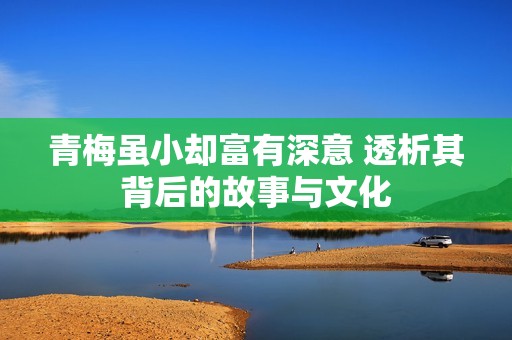 青梅虽小却富有深意 透析其背后的故事与文化