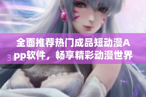 全面推荐热门成品短动漫App软件，畅享精彩动漫世界