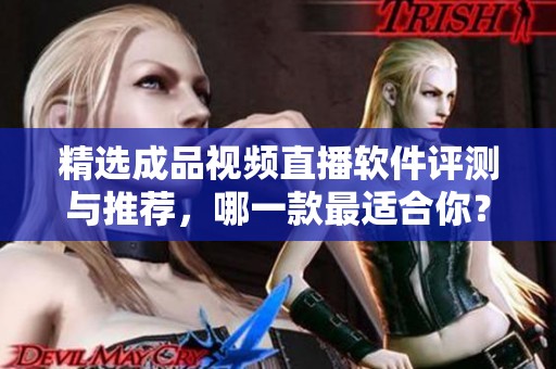 精选成品视频直播软件评测与推荐，哪一款最适合你？
