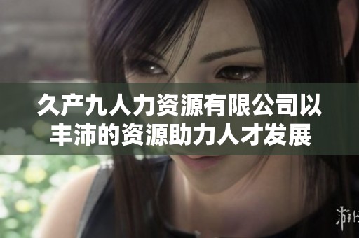 久产九人力资源有限公司以丰沛的资源助力人才发展