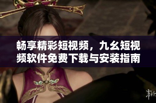 畅享精彩短视频，九幺短视频软件免费下载与安装指南