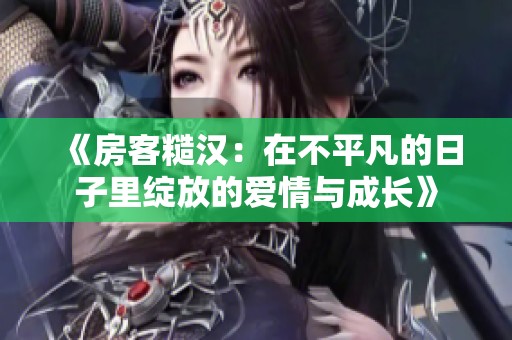 《房客糙汉：在不平凡的日子里绽放的爱情与成长》