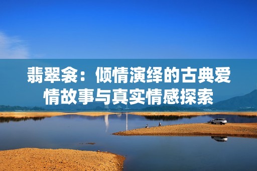翡翠衾：倾情演绎的古典爱情故事与真实情感探索