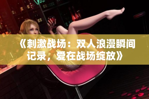 《刺激战场：双人浪漫瞬间记录，爱在战场绽放》