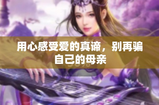 用心感受爱的真谛，别再骗自己的母亲