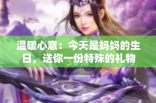 温暖心意：今天是妈妈的生日，送你一份特殊的礼物