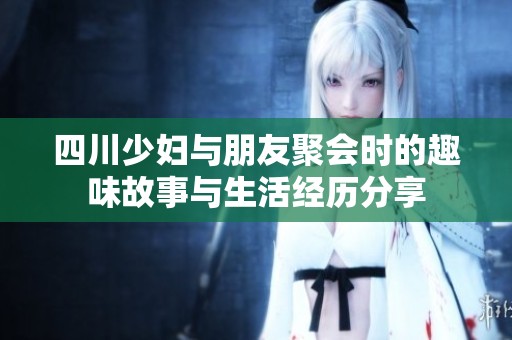 四川少妇与朋友聚会时的趣味故事与生活经历分享