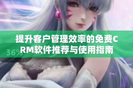 提升客户管理效率的免费CRM软件推荐与使用指南