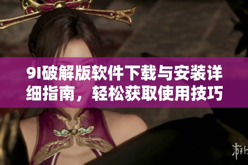 9I破解版软件下载与安装详细指南，轻松获取使用技巧