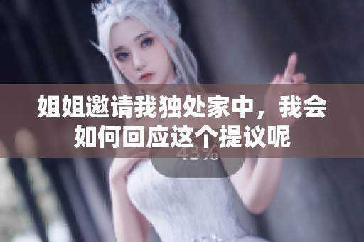 姐姐邀请我独处家中，我会如何回应这个提议呢