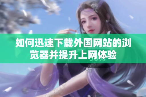 如何迅速下载外国网站的浏览器并提升上网体验