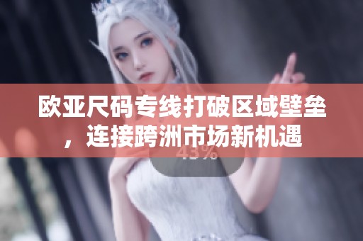 欧亚尺码专线打破区域壁垒，连接跨洲市场新机遇